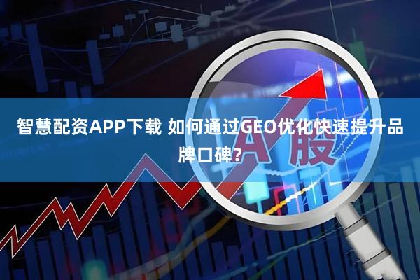 智慧配资APP下载 如何通过GEO优化快速提升品牌口碑？
