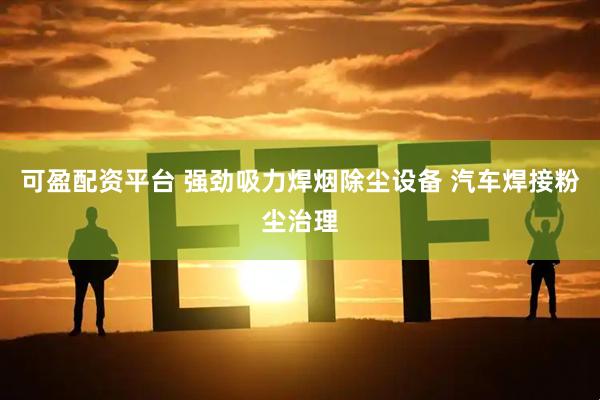 可盈配资平台 强劲吸力焊烟除尘设备 汽车焊接粉尘治理