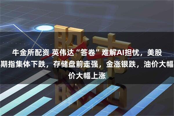 牛金所配资 英伟达“答卷”难解AI担忧，美股三大期指集体下跌，存储盘前走强，金涨银跌，油价大幅上涨
